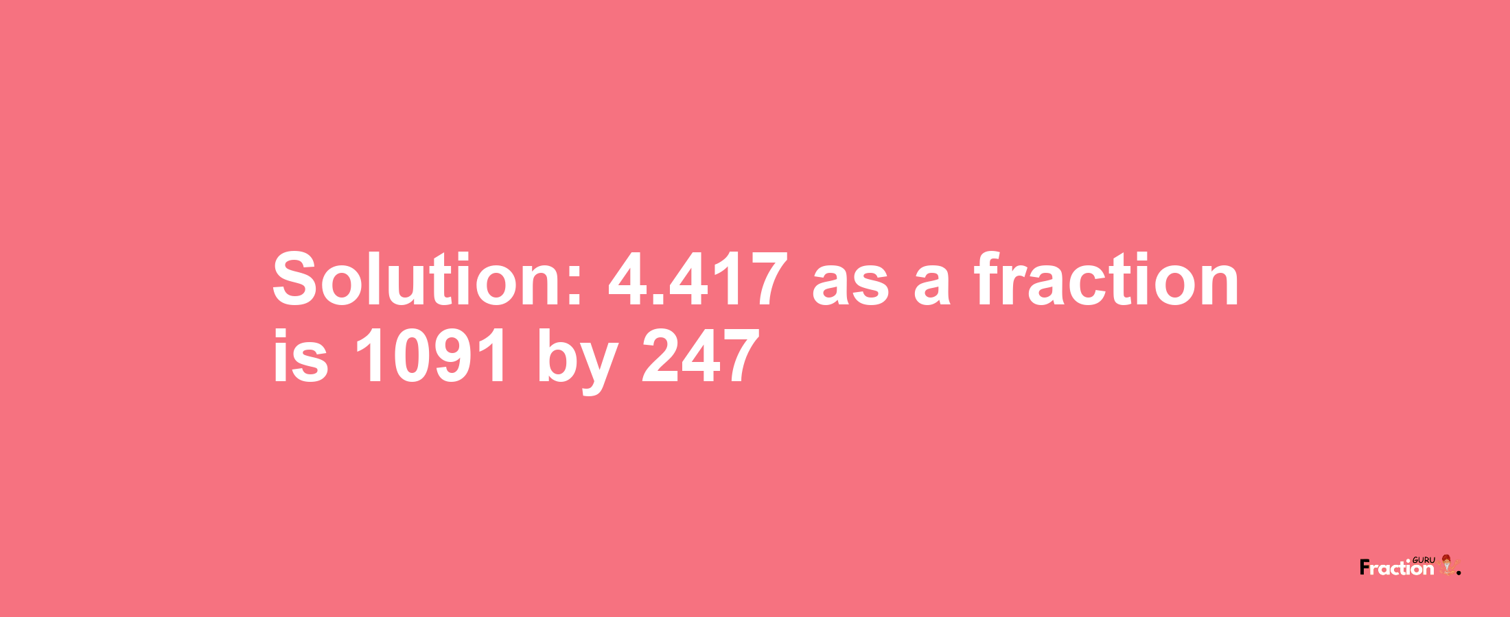 Solution:4.417 as a fraction is 1091/247